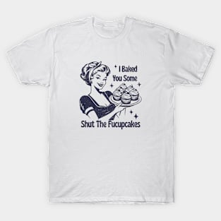 I Baked You Some Shut The Fucupcakes T-Shirt